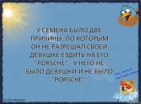 У Семёна было две причины, по которым он не разрешал своей девушке ездить на его "Porsche" - у него не было девушки и не было "Porsche".