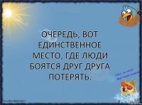 Очередь, вот единственное место, где люди боятся друг друга потерять.