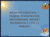 Желание работать — редкое психическое заболевание. Может возникать с 1 по 11 января.