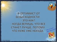 - Я оптимист от безысходности.
- Это как?
- Когда веришь, что все станет лучше, потому что хуже уже некуда.