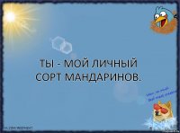 Ты - мой личный сорт мандаринов.