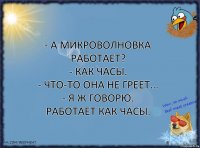 - А микроволновка работает?
- Как часы.
- Что-то она не греет...
- Я ж говорю. Работает как часы.