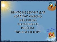 Ничто не звучит для кота так ужасно, как слово маленького ребёнка: "Ки-и-и-ся-я-я!".