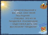 — Какая необычная у вас баба. Она такая послушная...
— Спасибо. Это из-за пиздюлей. Рекомендую.
— Надо своей дать. Как вы сказали? Пиздюли?