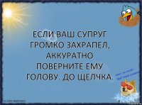 Если ваш супруг громко захрапел, аккуратно поверните ему голову. До щелчка.