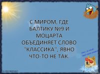 С миром, где Балтику №9 и Моцарта объединяет слово "классика", явно что-то не так.