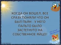 Когда он вошел, все сразу поняли что он был пьян - у него пальто было застегнуто на собственное яйцо!