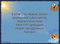 в ответ на любые знаки внимания симулируй эпилептический приступ. девушки любят загадочных парней.