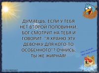 Думаешь, если у тебя нет второй половинки, Бог смотрит на тебя и говорит: "Я храню эту девочку для кого-то особенного"? Очнись, ты же жирная!