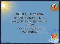 - Привет, красавица. Давай знакомиться. Как дела? Что делаешь?
- Сижу.
- За что сидишь, красавица?