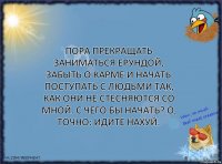 Пора прекращать заниматься ерундой, забыть о карме и начать поступать с людьми так, как они не стесняются со мной. С чего бы начать? О, точно: идите нахуй.