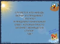 Случается, кто-нибудь звонит и спрашивает:
- Это кто?
Я придумал гениальный ответ, который просто загоняет звонящего в ступор:
- Где?