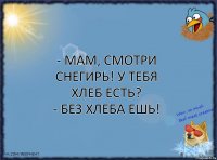 - мам, смотри снегирь! у тебя хлеб есть?
- без хлеба ешь!