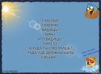 - Смотри!
- Смотрю.
- Видишь?
- Вижу.
- Что видишь?
- Ничего.
- А куда ты смотришь?
- Туда, где должны быть сиськи..