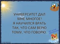 Университет дал мне многое!
Я научился врать так, что сам верю тому, что говорю.