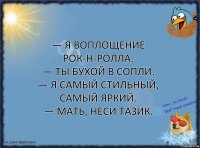 — Я воплощение рок-н-ролла.
— Ты бухой в сопли.
— Я самый стильный, самый яркий.
— Мать, неси тазик.