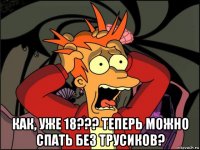  как, уже 18??? теперь можно спать без трусиков?