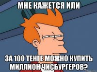 мне кажется или за 100 тенге можно купить миллион чисбургеров?