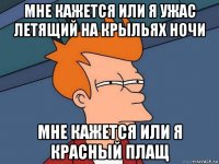 мне кажется или я ужас летящий на крыльях ночи мне кажется или я красный плащ