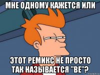 мне одному кажется или этот ремикс не просто так называется "be"?