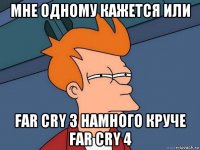 мне одному кажется или far cry 3 намного круче far cry 4