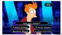 как вас зовут? вася пупкин зигзаг макряк филипп фрай альфред эзенштейн