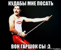 кудабы мне посать вон гаршок сы :3