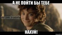 а не пойти бы тебе нахуй!