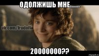 одолжишь мне....... 20000000??