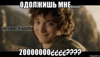 одолжишь мне....... 20000000¿¿¿¿????