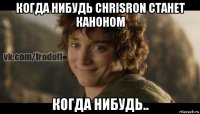 когда нибудь chrisron станет каноном когда нибудь..