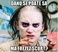 danu se poate sa ma frezez scurt?