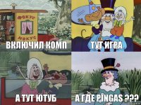 включил комп тут игра а тут ютуб а где PINGAS ???