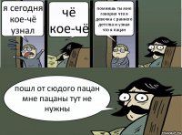 я сегодня кое-чё узнал чё кое-чё помнишь ты мне говорил что я девочка с раннего детства и узнал что я пацан пошл от сюдого пацан мне пацаны тут не нужны