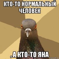 кто-то нормальный человек , а кто-то яна