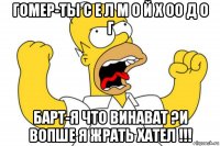 гомер-ты с е л м о й х оо д о г барт-я что винават ?и вопше я жрать хател !!!