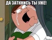 да заткнись ты уже! 