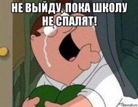 не выйду, пока школу не спалят! 