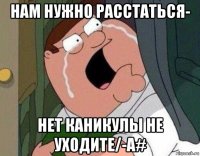 нам нужно расстаться- нет каникулы не уходите/-а#