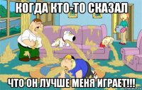 когда кто-то сказал что он лучше меня играет!!!