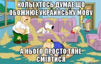 колы хтось думае що обожнюе украинську мову а нього просто тяне смiятися