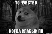 то чувство когда слабый пк