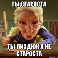 ты староста ты пиздюк а не староста