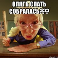 опять спать собралась??? 