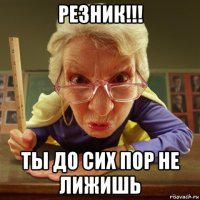 резник!!! ты до сих пор не лижишь