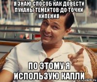 я знаю способ как довести пуканы темейтов до точки кипения по этому я использую капли