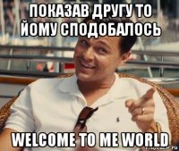 показав другу то йому сподобалось welcome to me world