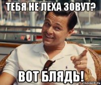 тебя не леха зовут? вот блядь!