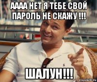 аааа нет я тебе свой пароль не скажу !!! шалун!!!