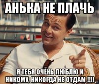 анька не плачь я тебя очень люблю и никому, никогда не отдам !!!!